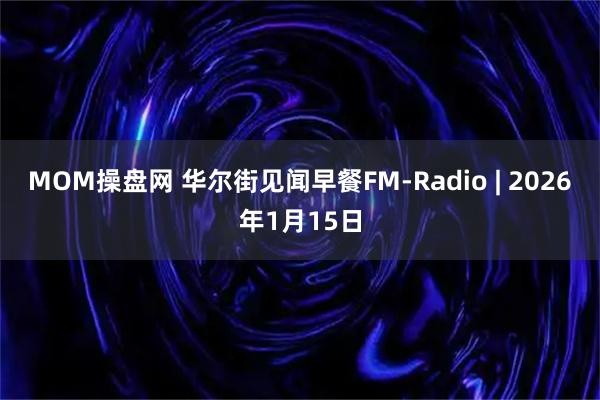 MOM操盘网 华尔街见闻早餐FM-Radio | 2026年1月15日