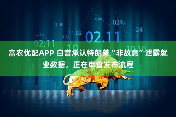 富农优配APP 白宫承认特朗普“非故意”泄露就业数据，正在审查发布流程
