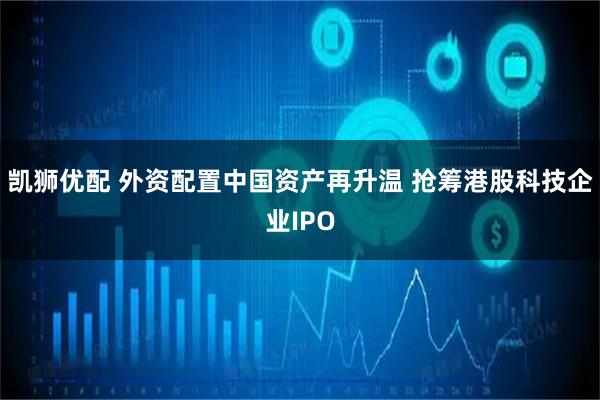 凯狮优配 外资配置中国资产再升温 抢筹港股科技企业IPO