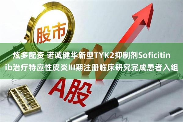 炫多配资 诺诚健华新型TYK2抑制剂Soficitinib治疗特应性皮炎III期注册临床研究完成患者入组