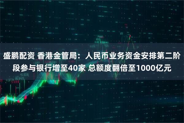 盛鹏配资 香港金管局：人民币业务资金安排第二阶段参与银行增至40家 总额度翻倍至1000亿元