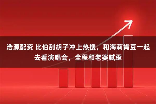 浩源配资 比伯刮胡子冲上热搜，和海莉肯豆一起去看演唱会，全程和老婆腻歪