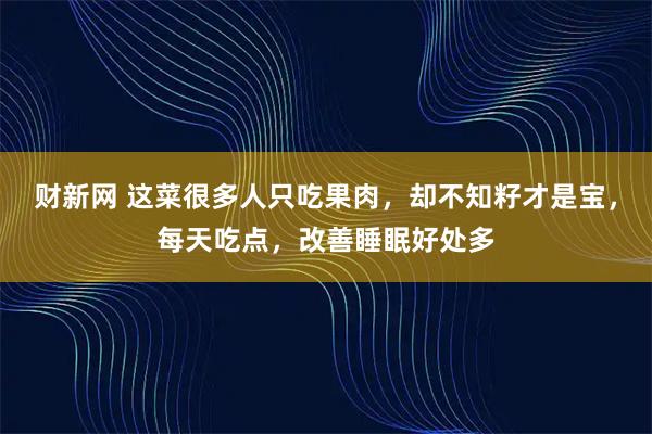 财新网 这菜很多人只吃果肉，却不知籽才是宝，每天吃点，改善睡眠好处多