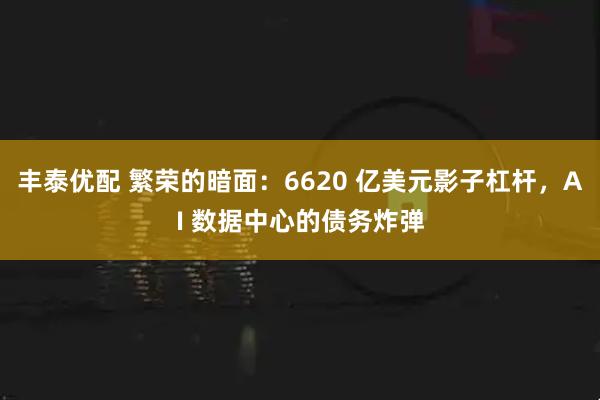 丰泰优配 繁荣的暗面：6620 亿美元影子杠杆，AI 数据中心的债务炸弹